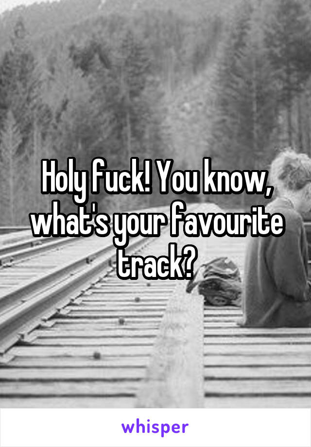 Holy fuck! You know, what's your favourite track?