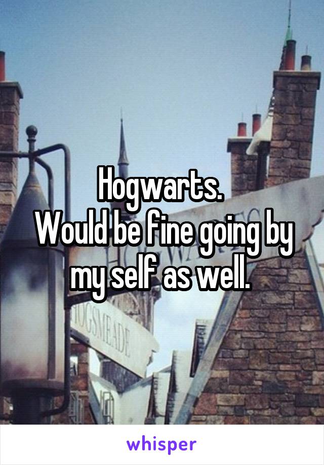 Hogwarts. 
Would be fine going by my self as well. 