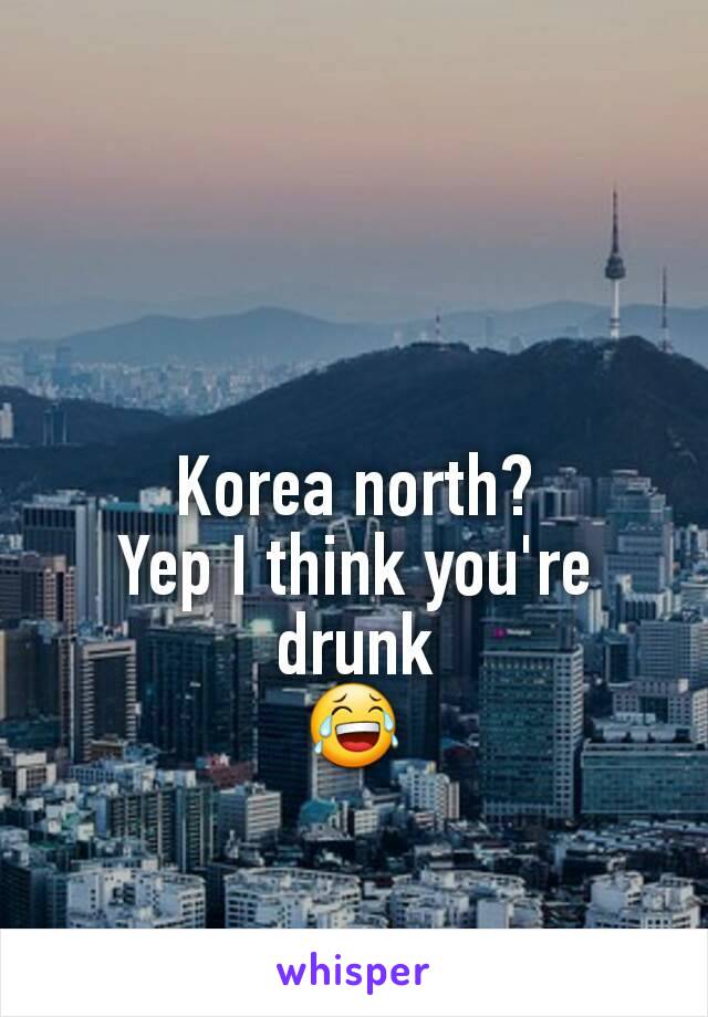 Korea north?
Yep I think you're drunk
😂