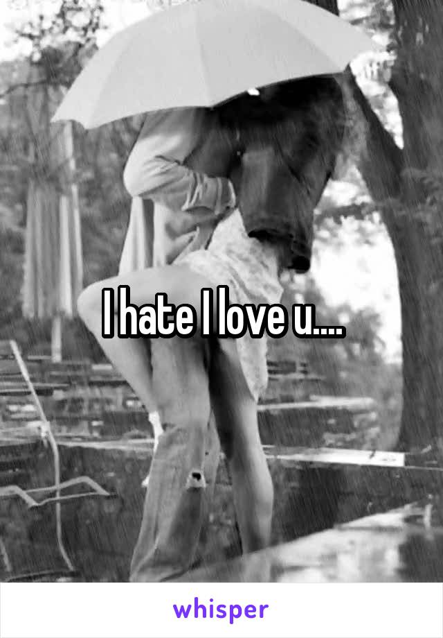 I hate I love u....