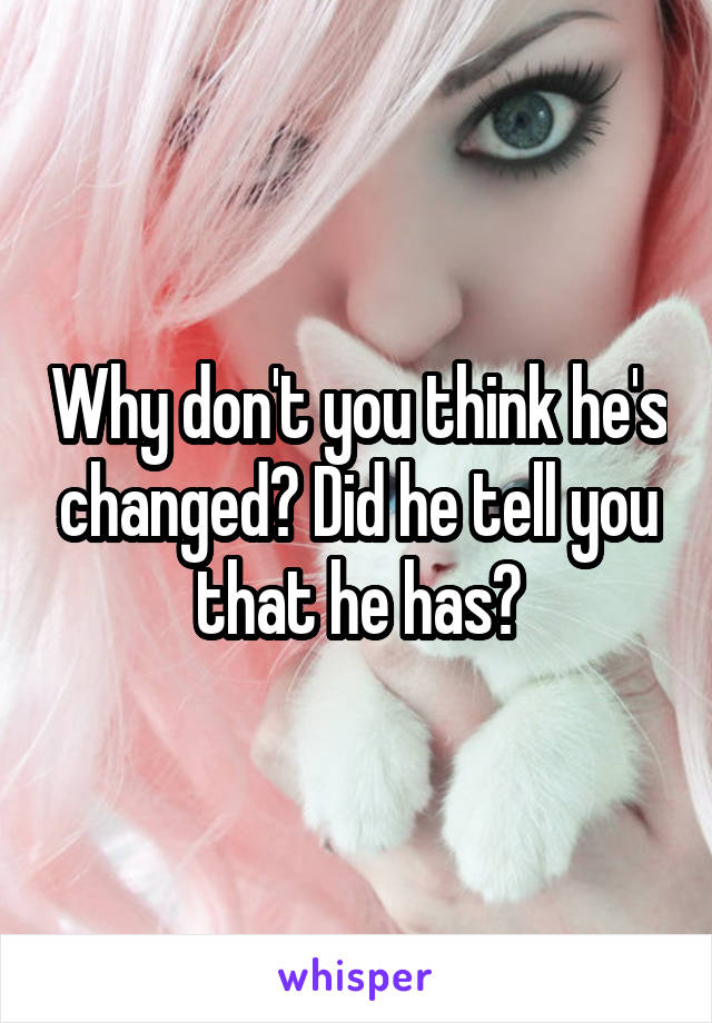 Why don't you think he's changed? Did he tell you that he has?