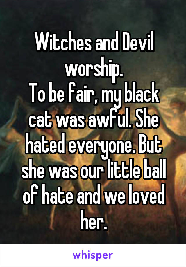 Witches and Devil worship.
To be fair, my black cat was awful. She hated everyone. But she was our little ball of hate and we loved her.