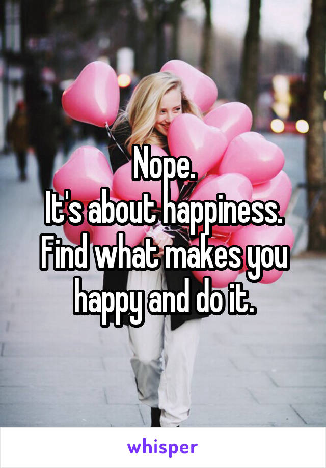 Nope.
It's about happiness. Find what makes you happy and do it.