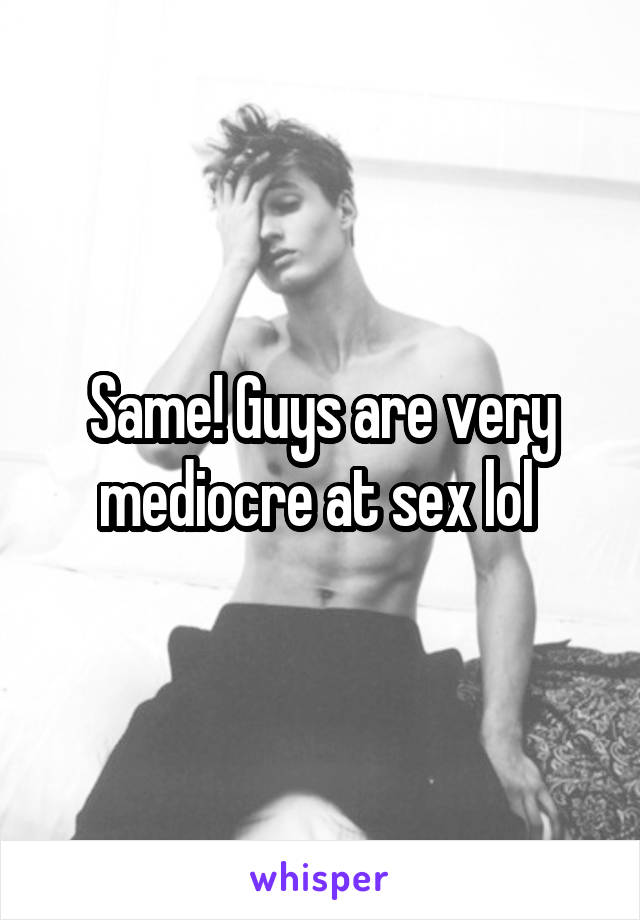 Same! Guys are very mediocre at sex lol 