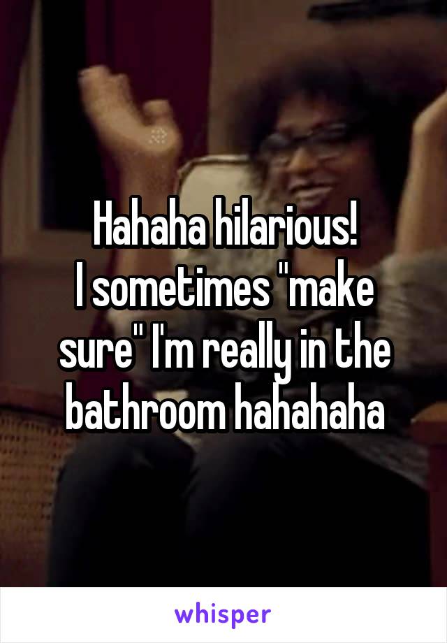 Hahaha hilarious!
I sometimes "make sure" I'm really in the bathroom hahahaha