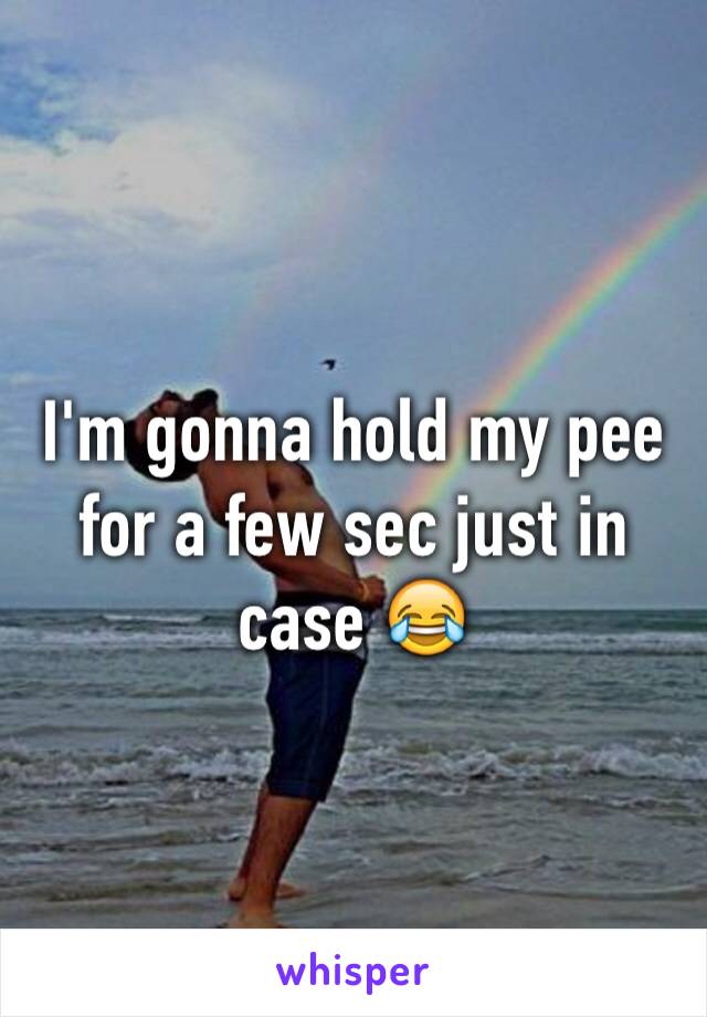 I'm gonna hold my pee for a few sec just in case 😂