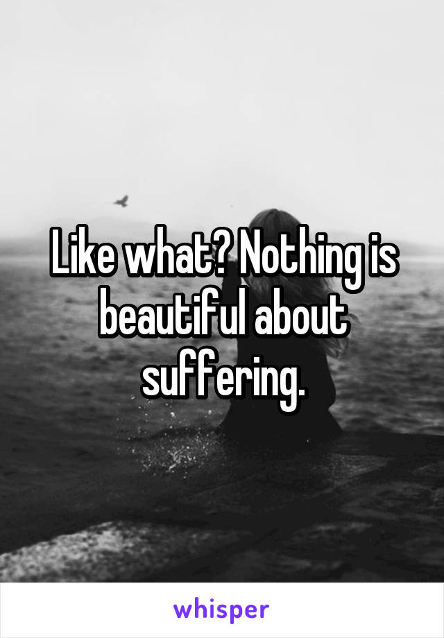 Like what? Nothing is beautiful about suffering.