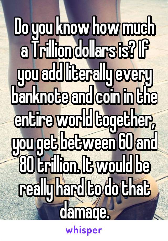 Do you know how much a Trillion dollars is? If you add literally every banknote and coin in the entire world together, you get between 60 and 80 trillion. It would be really hard to do that damage.