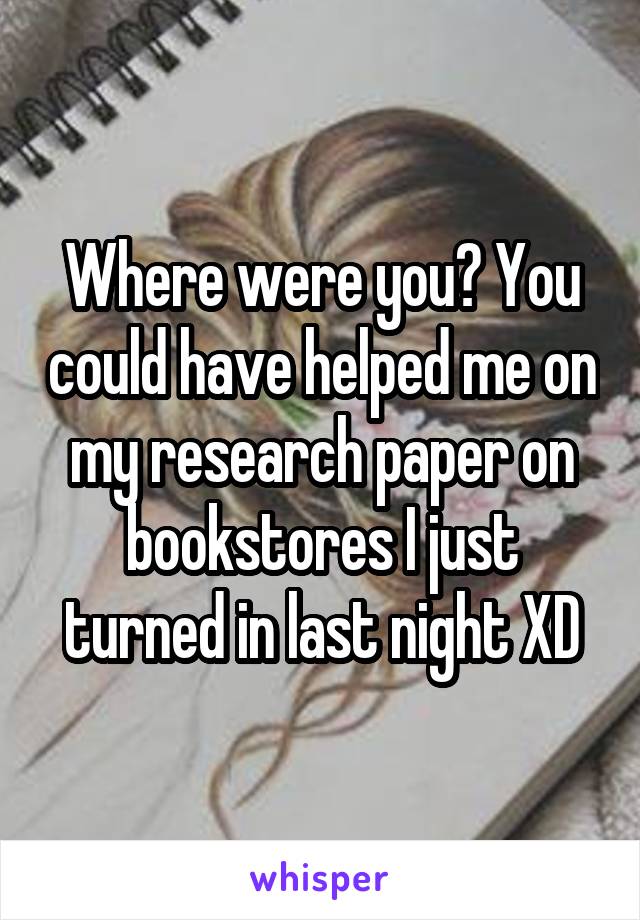 Where were you? You could have helped me on my research paper on bookstores I just turned in last night XD