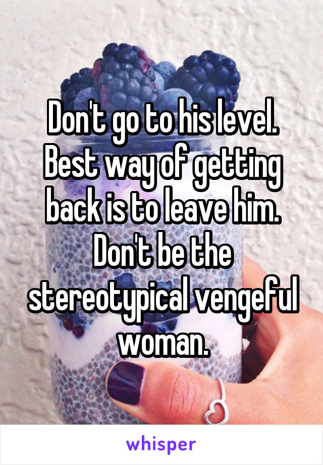 Don't go to his level. Best way of getting back is to leave him. Don't be the stereotypical vengeful woman.