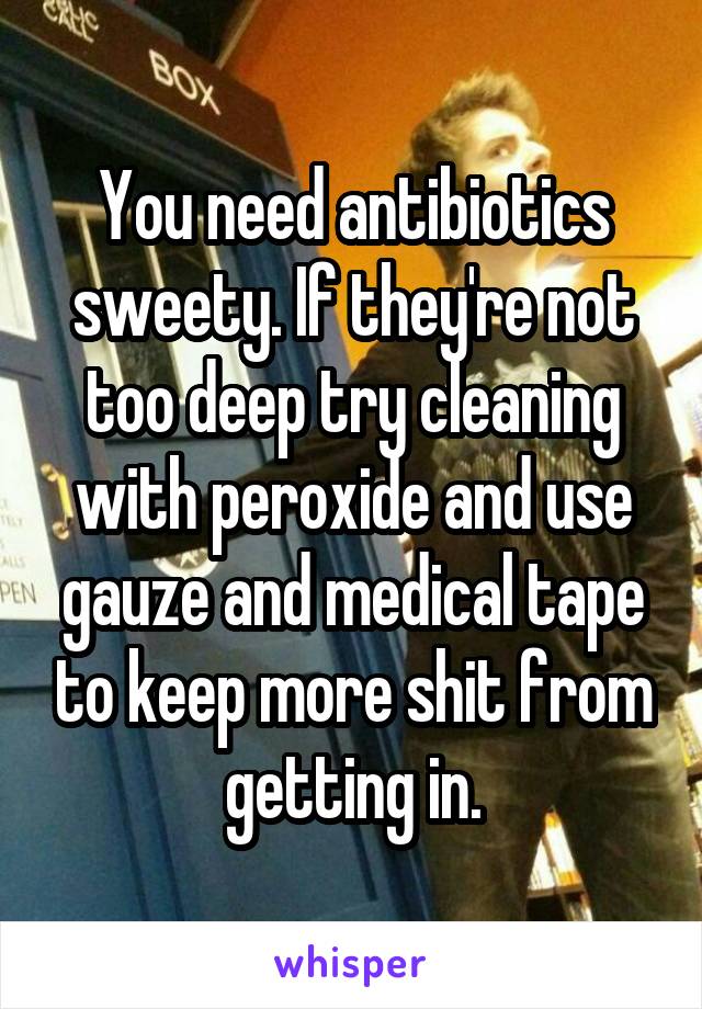 You need antibiotics sweety. If they're not too deep try cleaning with peroxide and use gauze and medical tape to keep more shit from getting in.