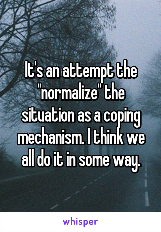It's an attempt the "normalize" the situation as a coping mechanism. I think we all do it in some way.