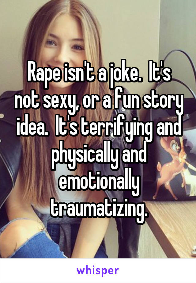 Rape isn't a joke.  It's not sexy, or a fun story idea.  It's terrifying and physically and emotionally traumatizing.
