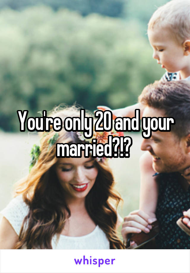 You're only 20 and your married?!? 
