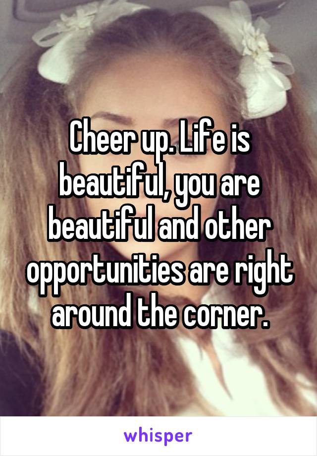 Cheer up. Life is beautiful, you are beautiful and other opportunities are right around the corner.
