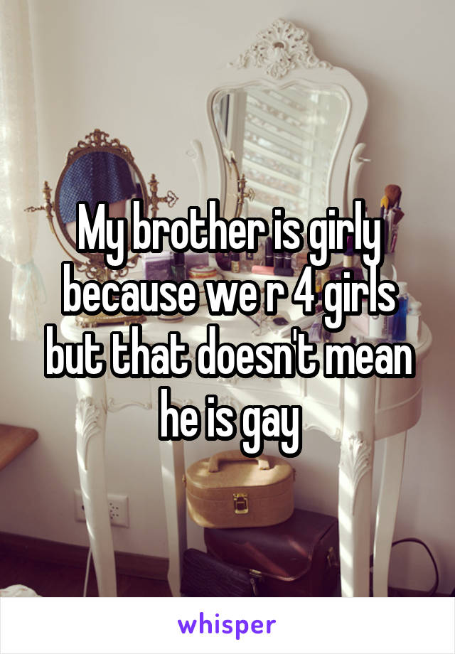 My brother is girly because we r 4 girls but that doesn't mean he is gay