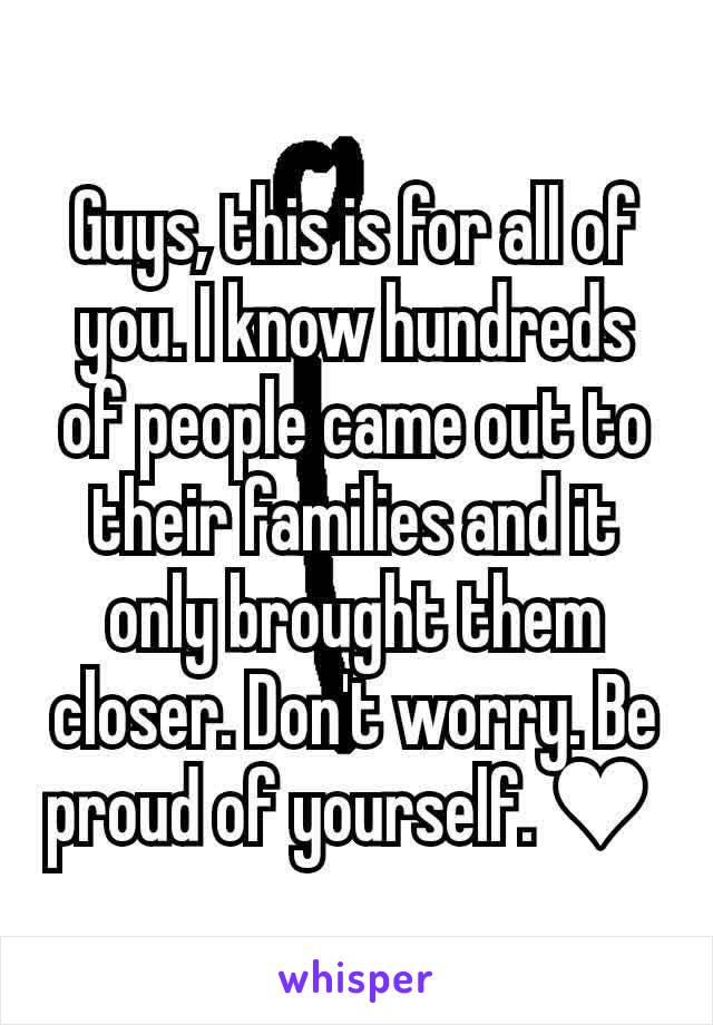 Guys, this is for all of you. I know hundreds of people came out to their families and it only brought them closer. Don't worry. Be proud of yourself. ♥ 