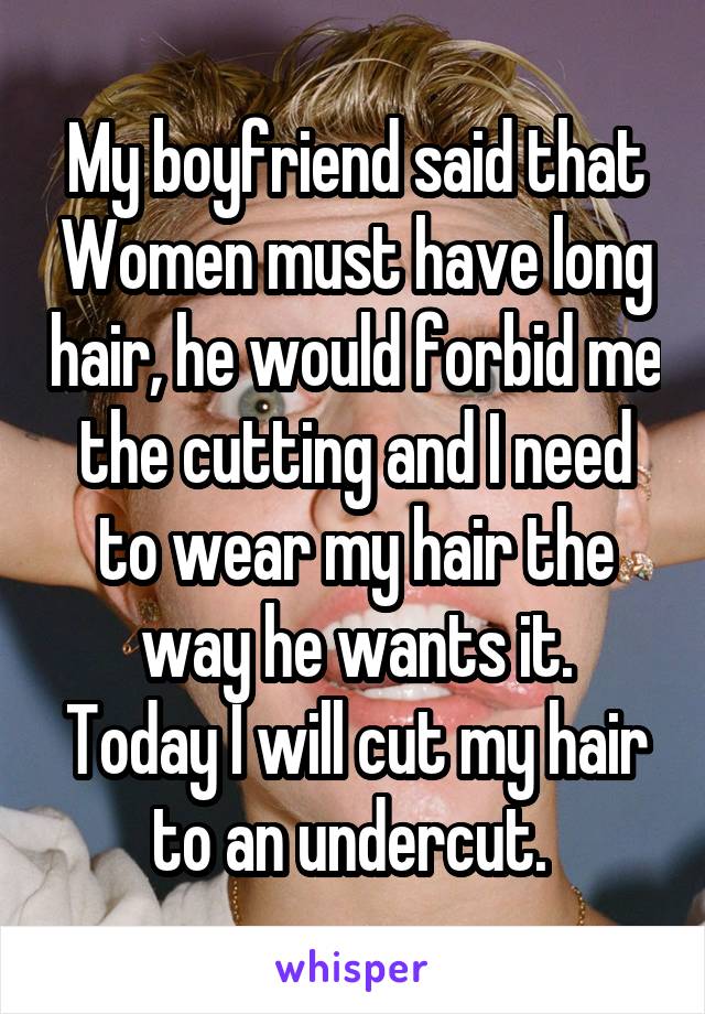 My boyfriend said that Women must have long hair, he would forbid me the cutting and I need to wear my hair the way he wants it.
Today I will cut my hair to an undercut. 