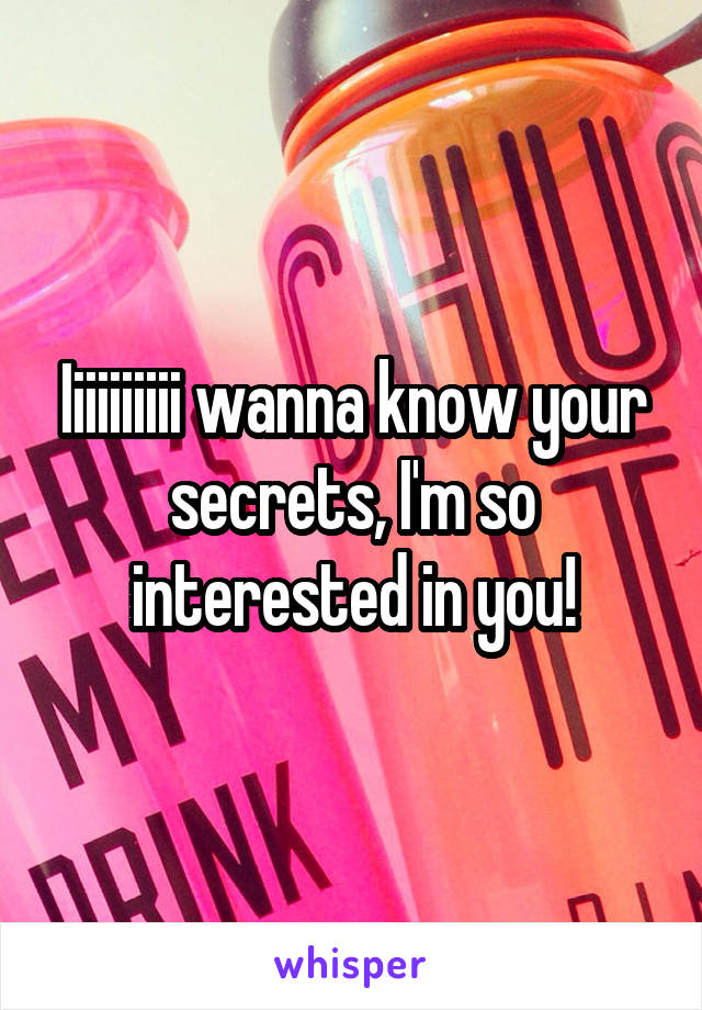 Iiiiiiiiii wanna know your secrets, I'm so interested in you!