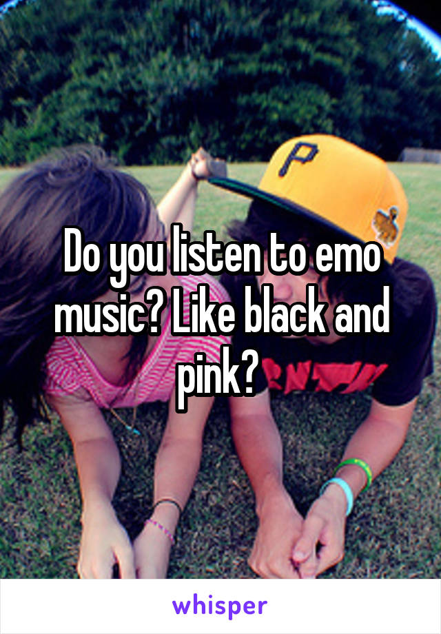 Do you listen to emo music? Like black and pink? 