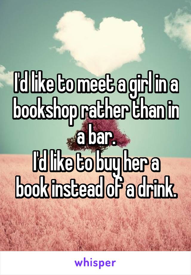 I'd like to meet a girl in a bookshop rather than in a bar.
I'd like to buy her a book instead of a drink.
