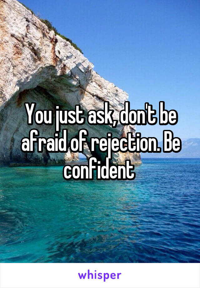 You just ask, don't be afraid of rejection. Be confident 