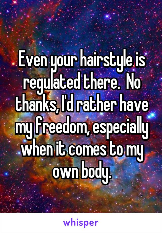 Even your hairstyle is regulated there.  No thanks, I'd rather have my freedom, especially when it comes to my own body.