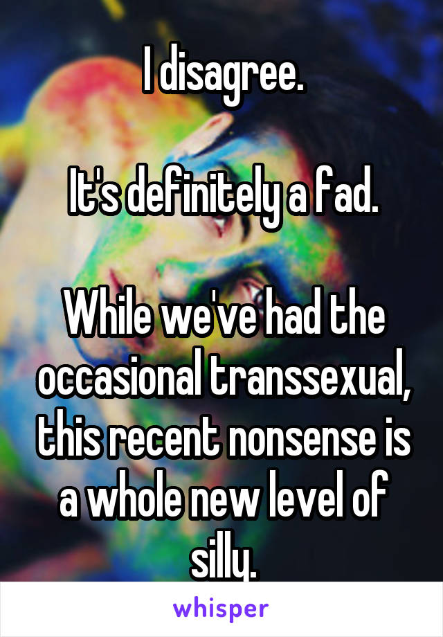 I disagree.

It's definitely a fad.

While we've had the occasional transsexual, this recent nonsense is a whole new level of silly.
