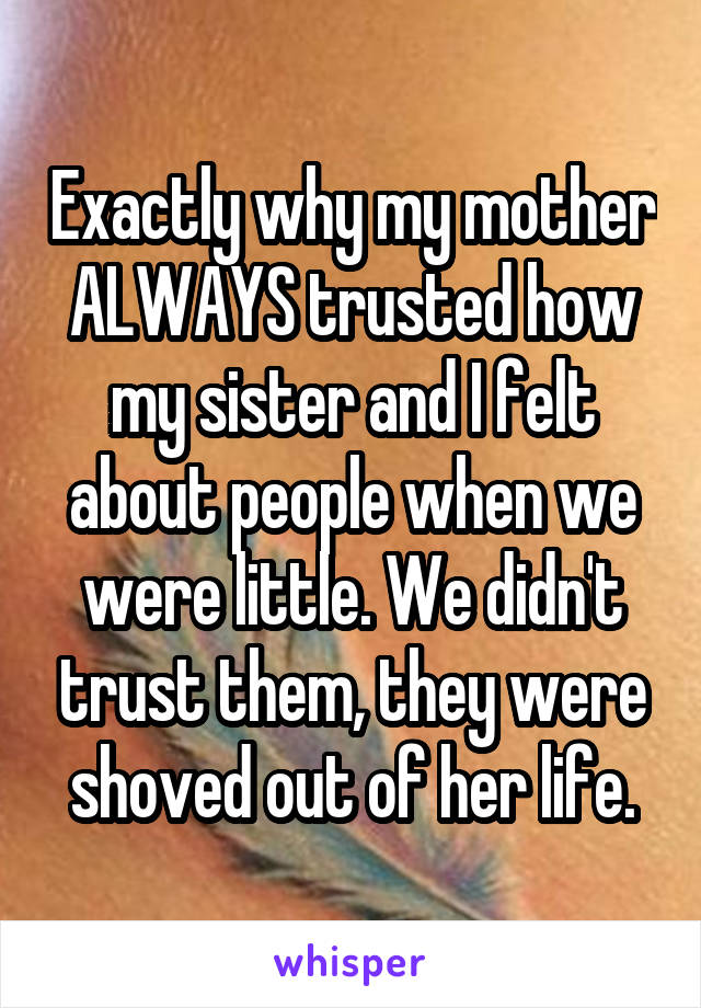 Exactly why my mother ALWAYS trusted how my sister and I felt about people when we were little. We didn't trust them, they were shoved out of her life.