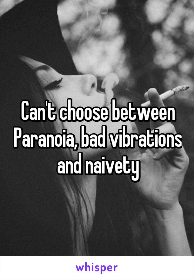 Can't choose between Paranoia, bad vibrations and naivety