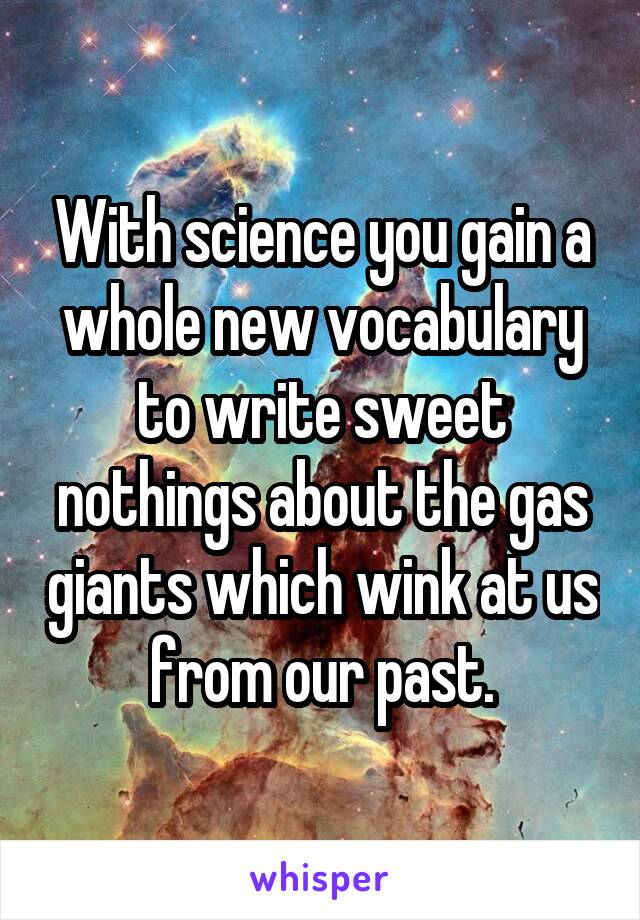 With science you gain a whole new vocabulary to write sweet nothings about the gas giants which wink at us from our past.
