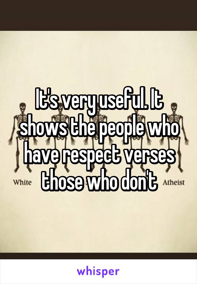 It's very useful. It shows the people who have respect verses those who don't