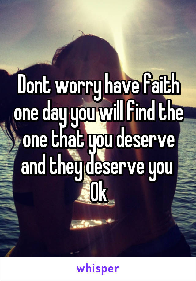 Dont worry have faith one day you will find the one that you deserve and they deserve you 
Ok