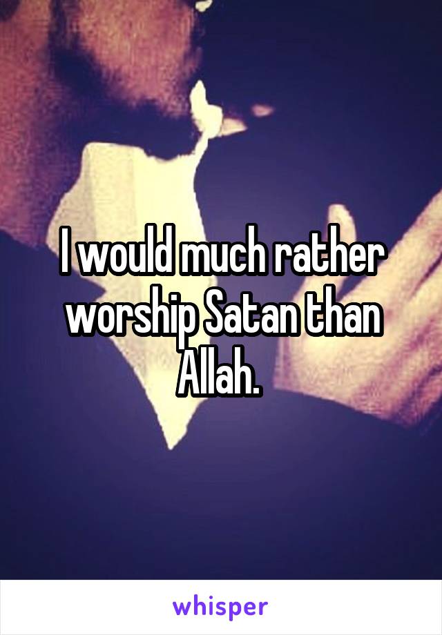 I would much rather worship Satan than Allah. 