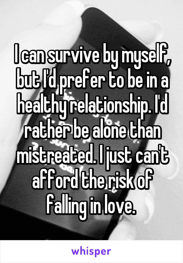 I can survive by myself, but I'd prefer to be in a healthy relationship. I'd rather be alone than mistreated. I just can't afford the risk of falling in love. 