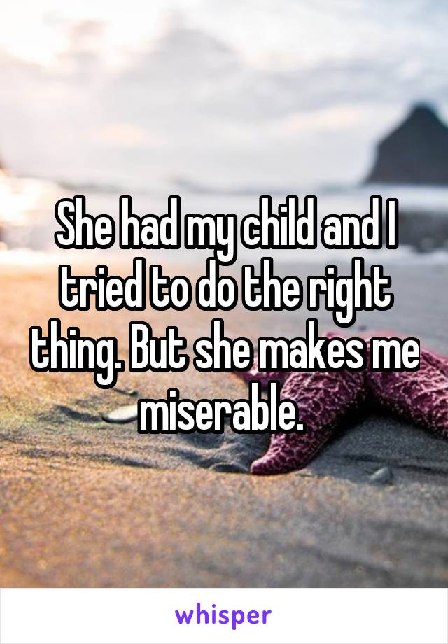 She had my child and I tried to do the right thing. But she makes me miserable. 