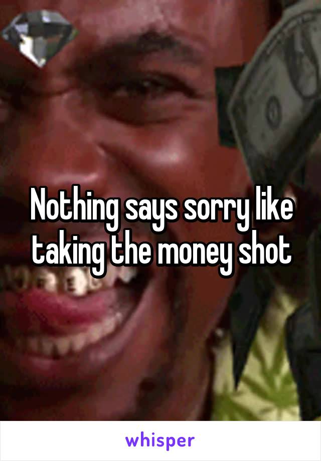 Nothing says sorry like taking the money shot