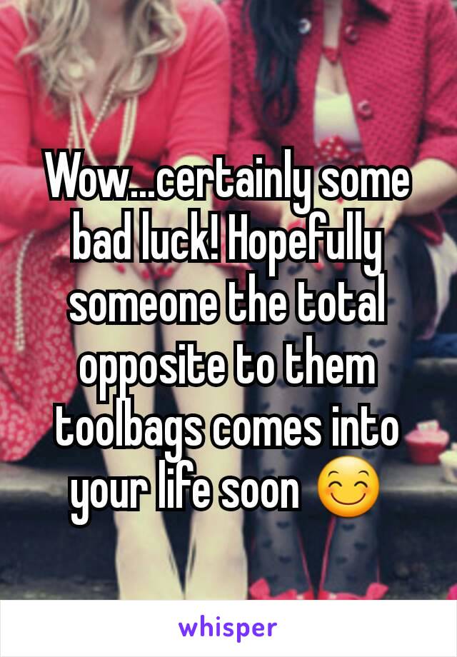 Wow...certainly some bad luck! Hopefully someone the total opposite to them toolbags comes into your life soon 😊