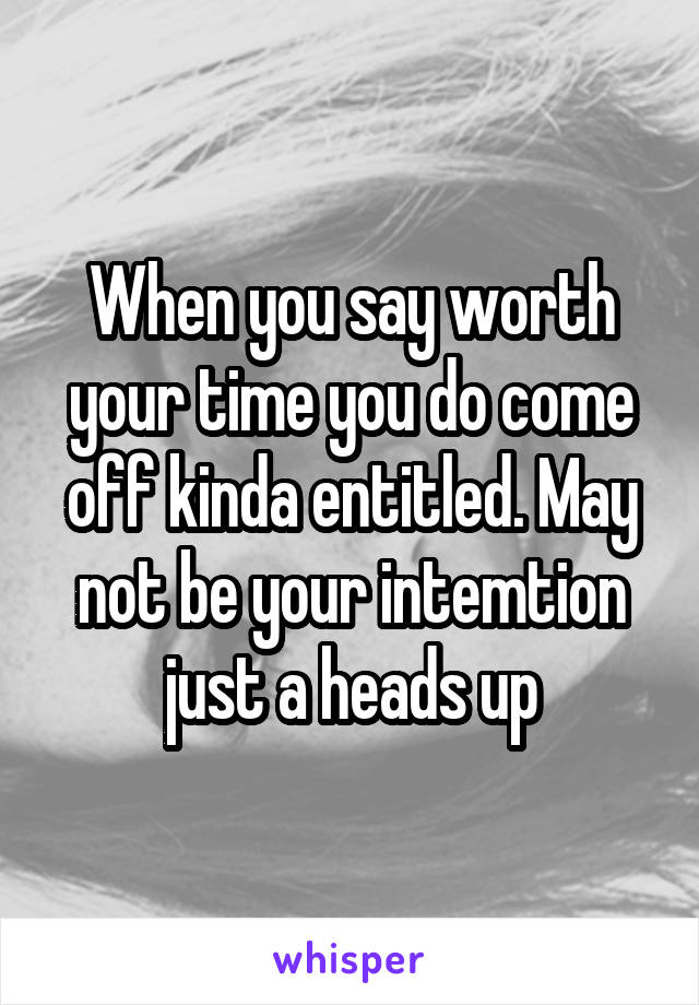When you say worth your time you do come off kinda entitled. May not be your intemtion just a heads up