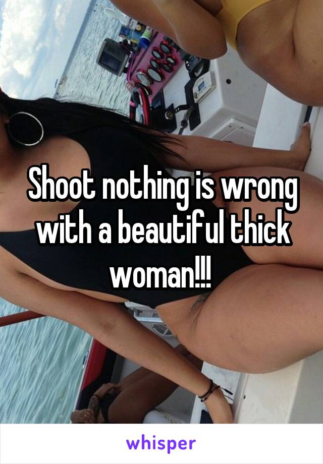Shoot nothing is wrong with a beautiful thick woman!!! 