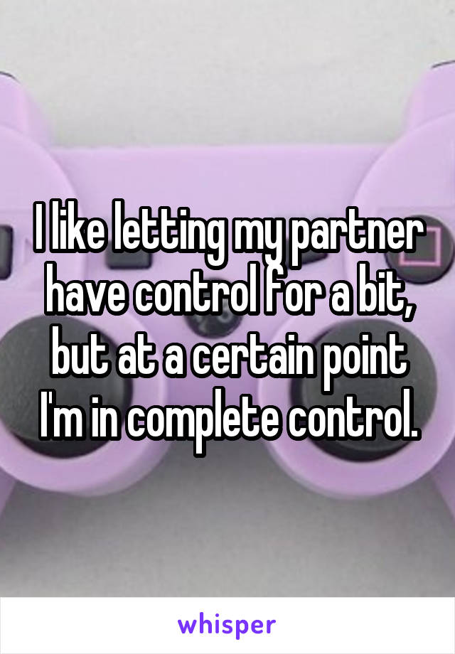 I like letting my partner have control for a bit, but at a certain point I'm in complete control.