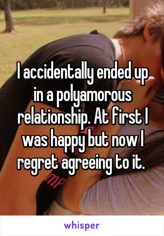 I accidentally ended up in a polyamorous relationship. At first I was happy but now I regret agreeing to it. 
