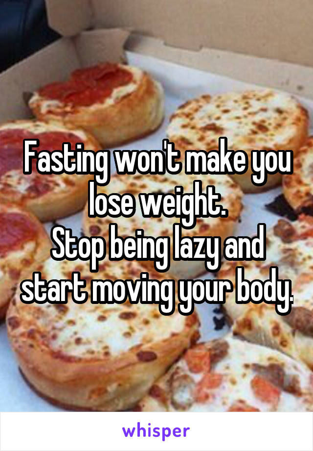 Fasting won't make you lose weight.
Stop being lazy and start moving your body.