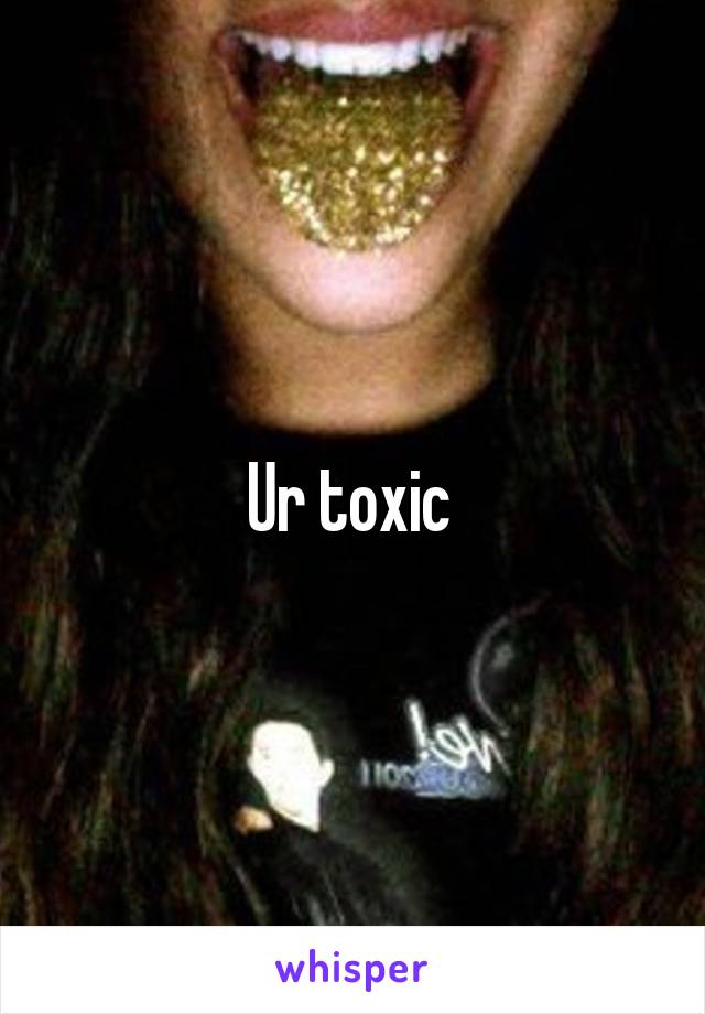 Ur toxic 
