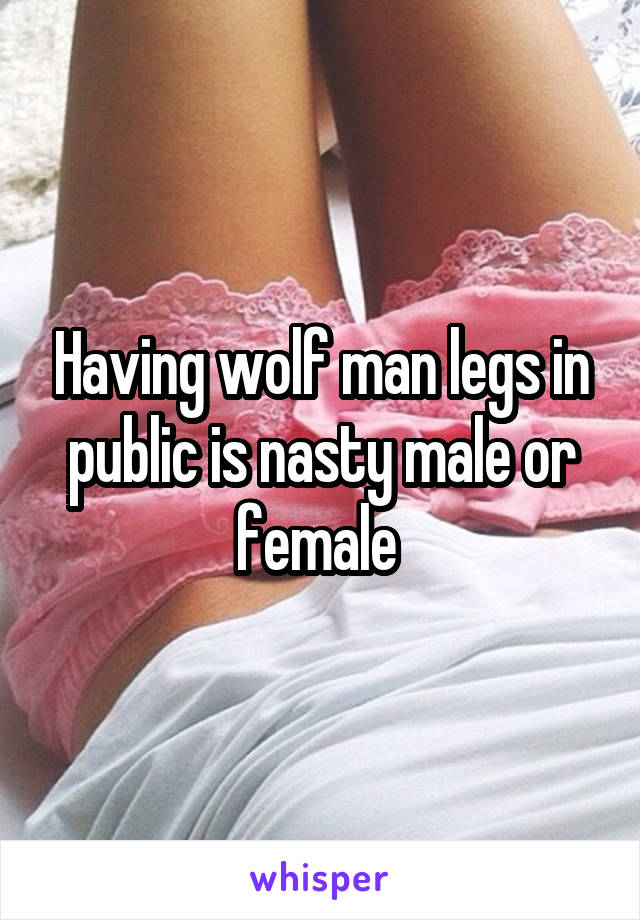 Having wolf man legs in public is nasty male or female 