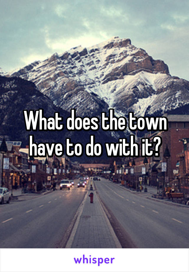 What does the town have to do with it?