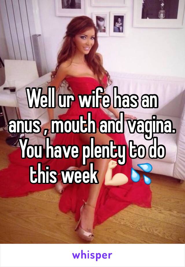 Well ur wife has an anus , mouth and vagina. You have plenty to do this week 💪🏻💦