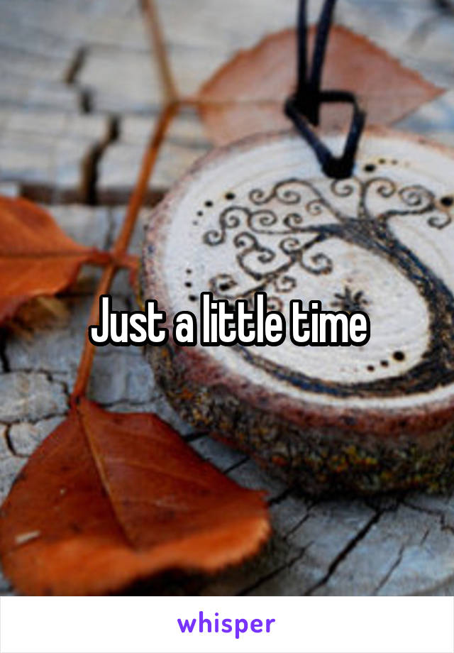 Just a little time