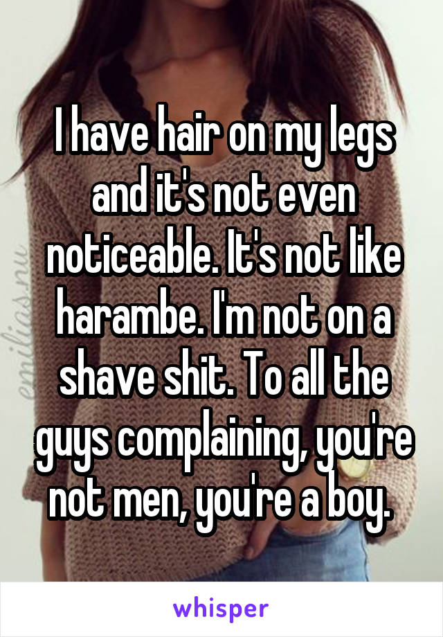 I have hair on my legs and it's not even noticeable. It's not like harambe. I'm not on a shave shit. To all the guys complaining, you're not men, you're a boy. 