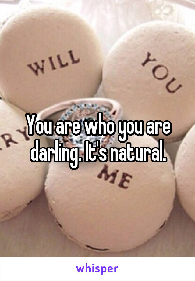 You are who you are darling. It's natural.